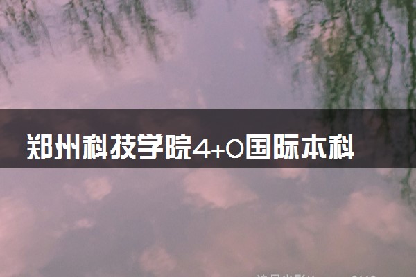郑州科技学院4+0国际本科收费标准 学费多少钱