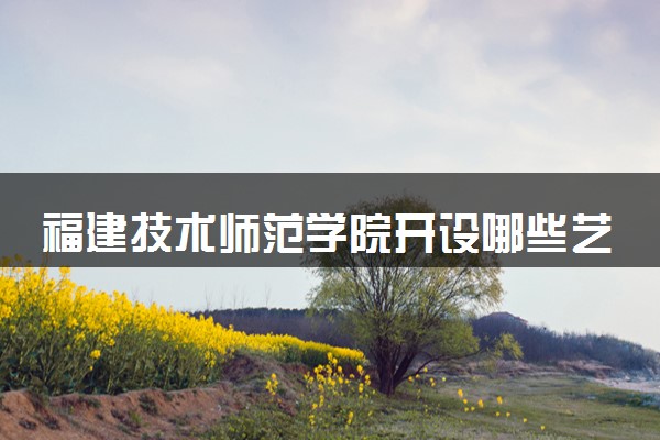福建技术师范学院开设哪些艺术类专业 什么专业前景好