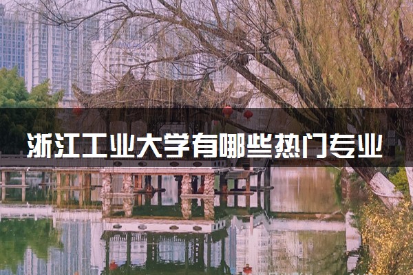 浙江工业大学有哪些热门专业 推荐的王牌专业