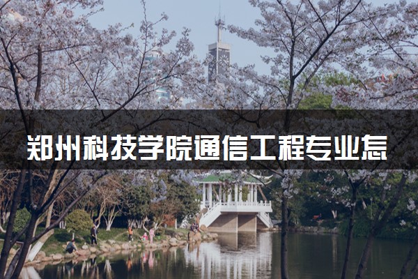 郑州科技学院通信工程专业怎么样 录取分数线多少