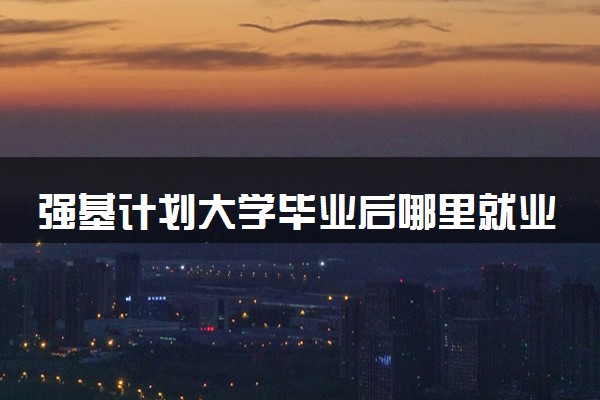 强基计划大学毕业后哪里就业 未来发展前景好吗