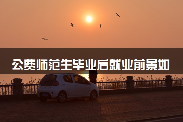 公费师范生毕业后就业前景如何 毕业有编制吗