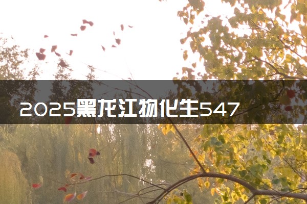 2025黑龙江物化生547分左右能上什么大学 可以报考的院校名单
