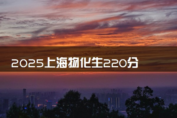 2025上海物化生220分左右能上什么大学 可以报考的院校名单
