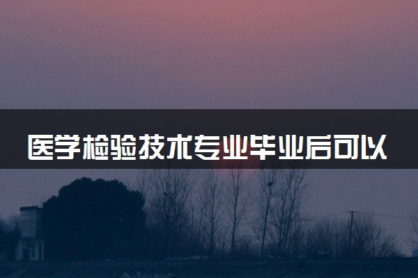 医学检验技术专业毕业后可以干什么 2025就业前景如何