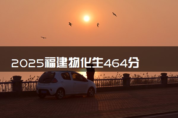2025福建物化生464分左右能上什么大学 可以报考的院校名单