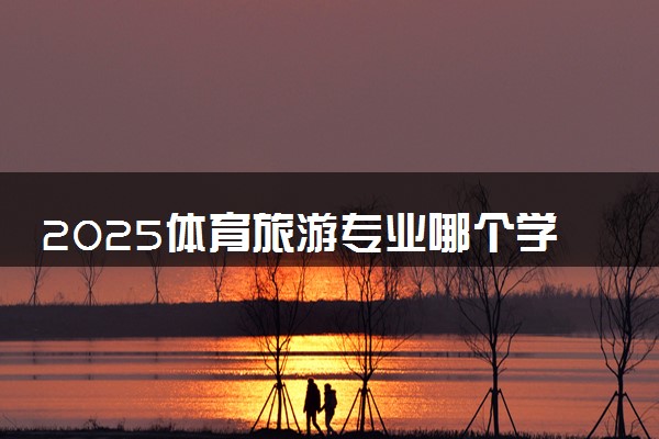 2025体育旅游专业哪个学校最好 全国排名前10强