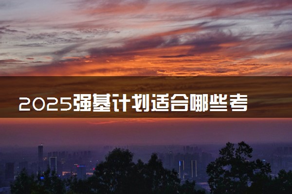 2025强基计划适合哪些考生报考 报考条件有哪些