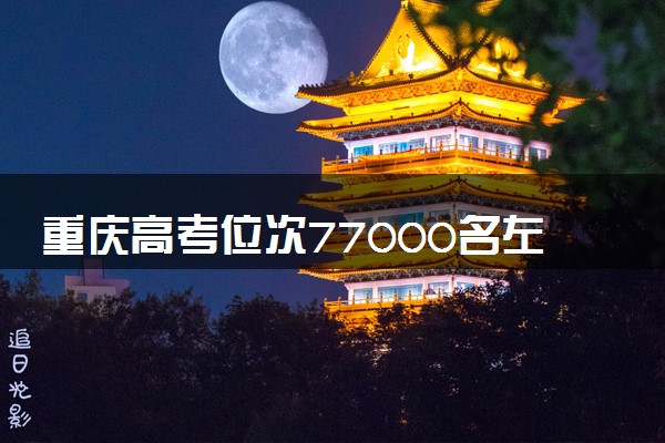 重庆高考位次77000名左右报什么大学好（2025年参考）
