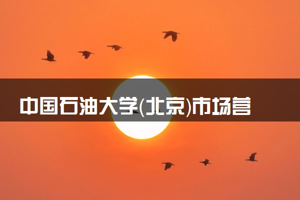 中国石油大学（北京）市场营销专业怎么样 录取分数线多少