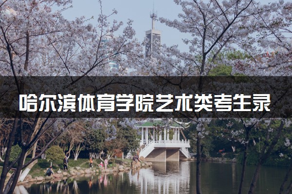 哈尔滨体育学院艺术类考生录取规则是怎样的 有哪些要求