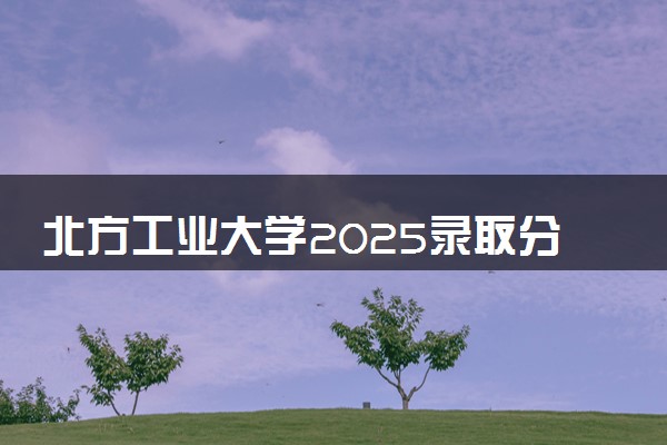 北方工业大学2025录取分数线整理 最低多少分可以考上