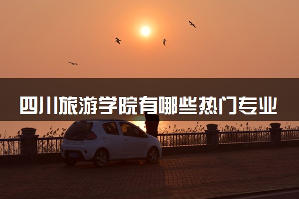 四川旅游学院有哪些热门专业 推荐的王牌专业