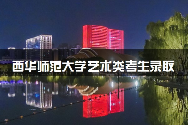 西华师范大学艺术类考生录取规则是怎样的 有哪些要求