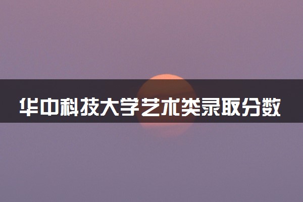 华中科技大学艺术类录取分数线是多少 各省分数整理