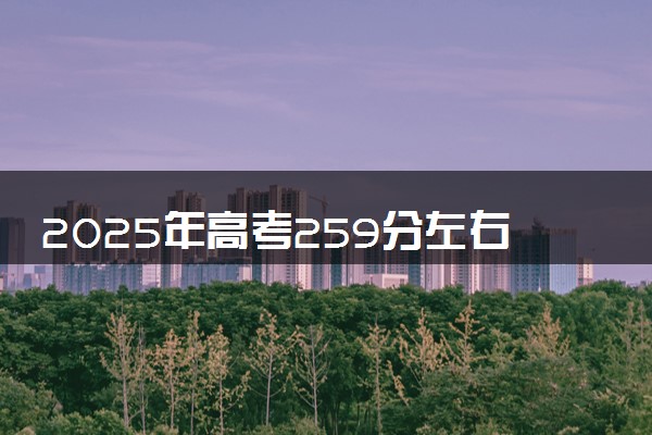 2025年高考259分左右能上什么大学 可以报考院校有哪些