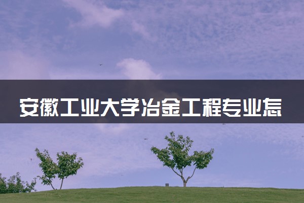 安徽工业大学冶金工程专业怎么样 录取分数线多少