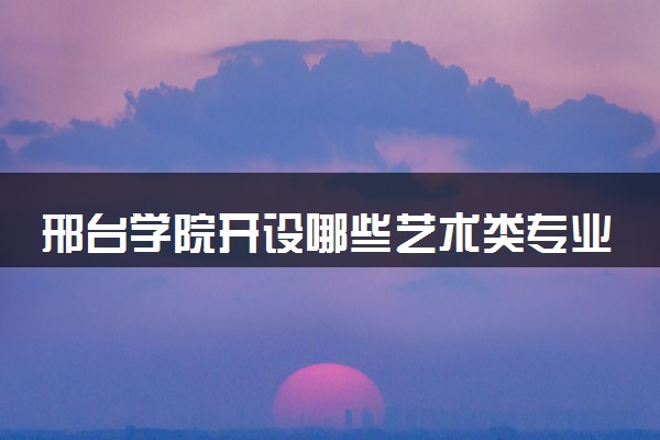 邢台学院开设哪些艺术类专业 什么专业前景好