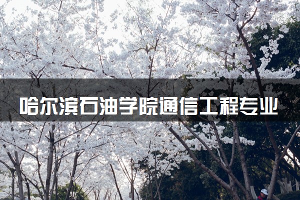 哈尔滨石油学院通信工程专业怎么样 录取分数线多少
