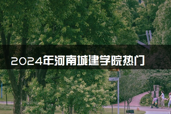 2024年河南城建学院热门专业全国排名 有哪些专业比较好