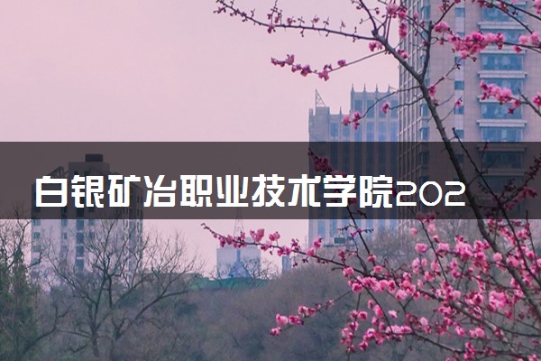 白银矿冶职业技术学院2025录取分数线整理 最低多少分可以考上