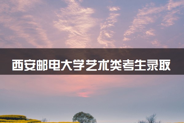 西安邮电大学艺术类考生录取规则是怎样的 有哪些要求