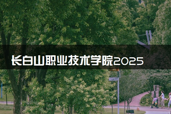 长白山职业技术学院2025录取分数线整理 最低多少分可以考上