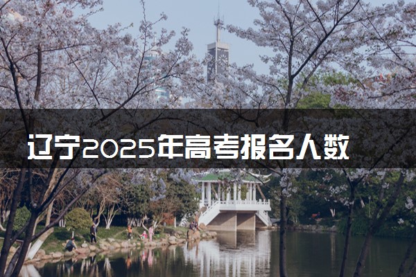 辽宁2025年高考报名人数预测 将有多少考生参加高考
