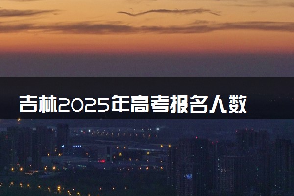 吉林2025年高考报名人数预测 将有多少考生参加高考
