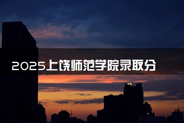 2025上饶师范学院录取分数线是多少 各省最低分数线汇总