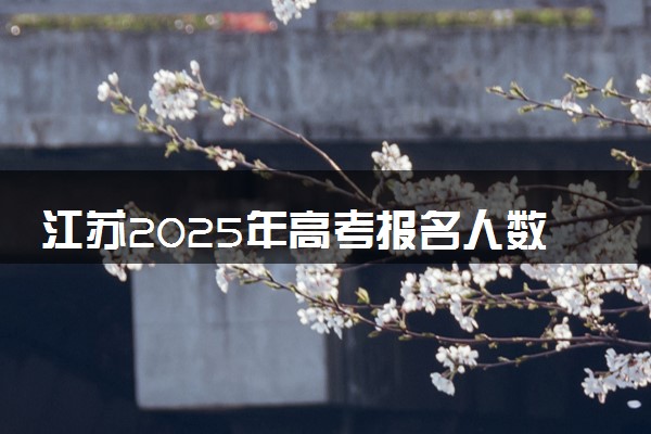 江苏2025年高考报名人数预测 将有多少考生参加高考