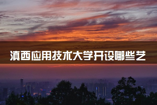 滇西应用技术大学开设哪些艺术类专业 什么专业前景好
