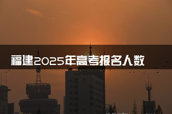 福建2025年高考报名人数预测 将有多少考生参加高考