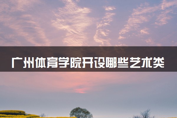 广州体育学院开设哪些艺术类专业 什么专业前景好