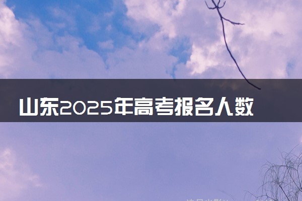 山东2025年高考报名人数预测 将有多少考生参加高考