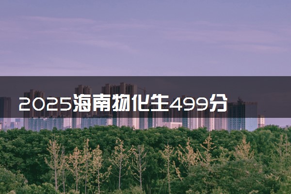2025海南物化生499分左右能上什么大学 可以报考的院校名单