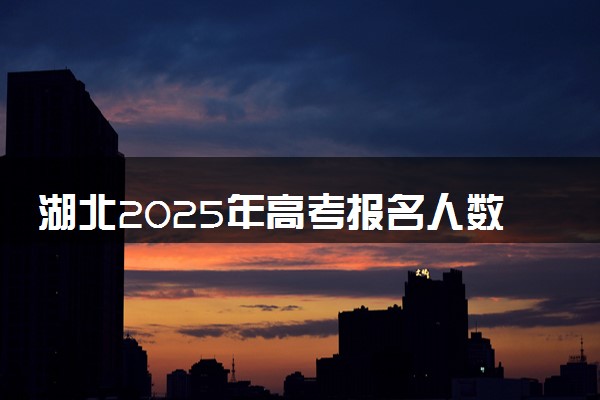 湖北2025年高考报名人数预测 将有多少考生参加高考