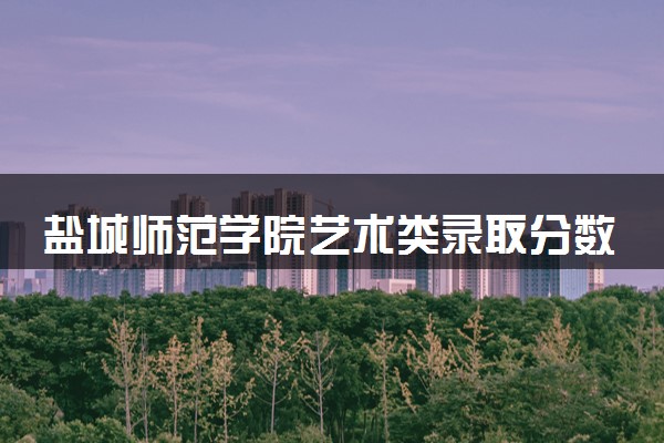 盐城师范学院艺术类录取分数线是多少 各省分数整理