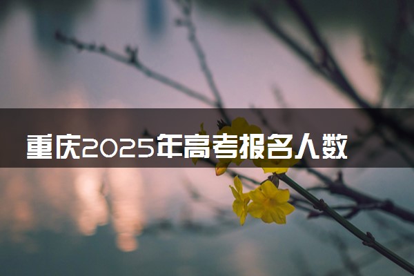 重庆2025年高考报名人数预测 将有多少考生参加高考