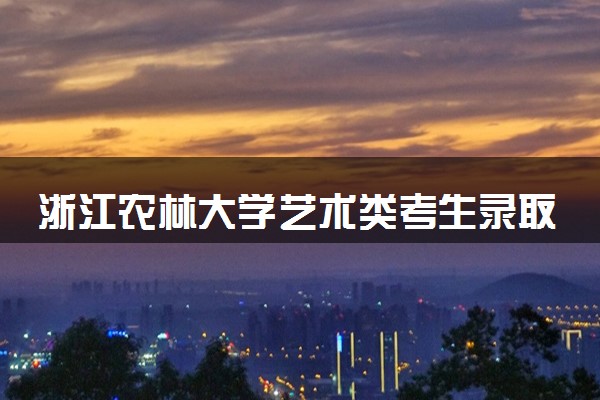 浙江农林大学艺术类考生录取规则是怎样的 有哪些要求