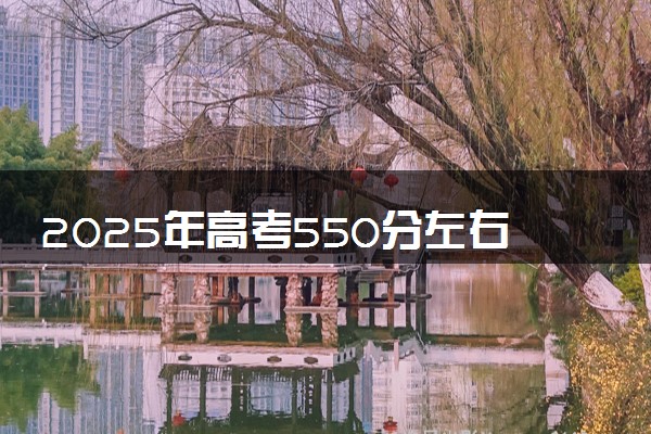 2025年高考550分左右能上985大学吗 录取机会大吗