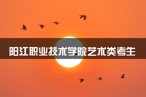 阳江职业技术学院艺术类考生录取规则是怎样的 有哪些要求