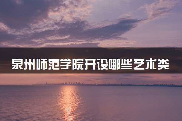 泉州师范学院开设哪些艺术类专业 什么专业前景好
