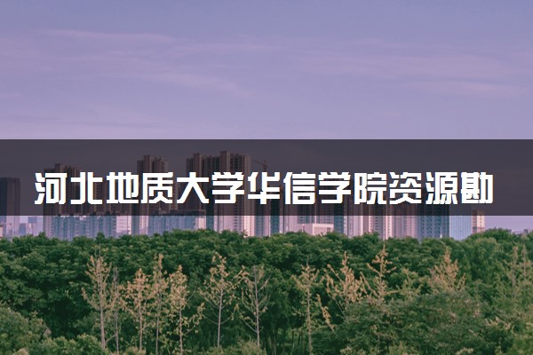 河北地质大学华信学院资源勘查工程专业怎么样 录取分数线多少