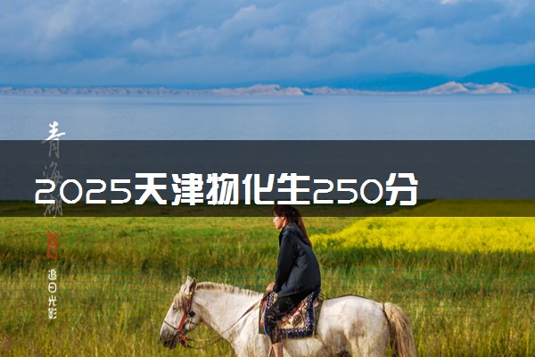 2025天津物化生250分左右能上什么大学 可以报考的院校名单