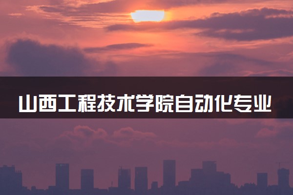 山西工程技术学院自动化专业怎么样 录取分数线多少