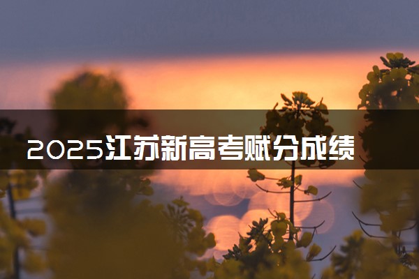 2025江苏新高考赋分成绩怎么计算 原始成绩与赋分对照表