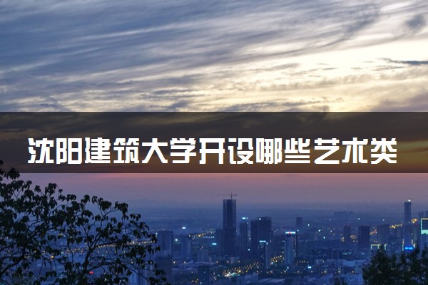 沈阳建筑大学开设哪些艺术类专业 什么专业前景好