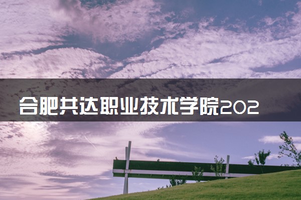 合肥共达职业技术学院2025录取分数线整理 最低多少分可以考上