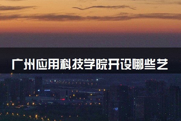 广州应用科技学院开设哪些艺术类专业 什么专业前景好